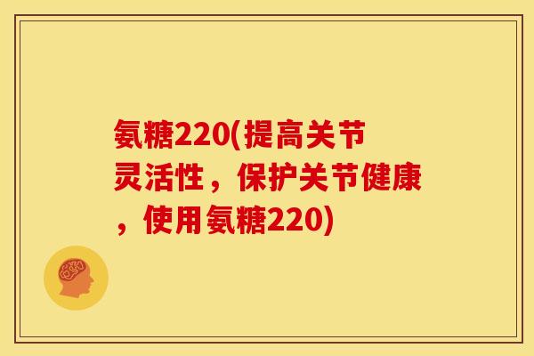 氨糖220(提高关节灵活性，保护关节健康，使用氨糖220)