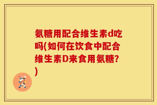 氨糖用配合维生素d吃吗(如何在饮食中配合维生素D来食用氨糖？)