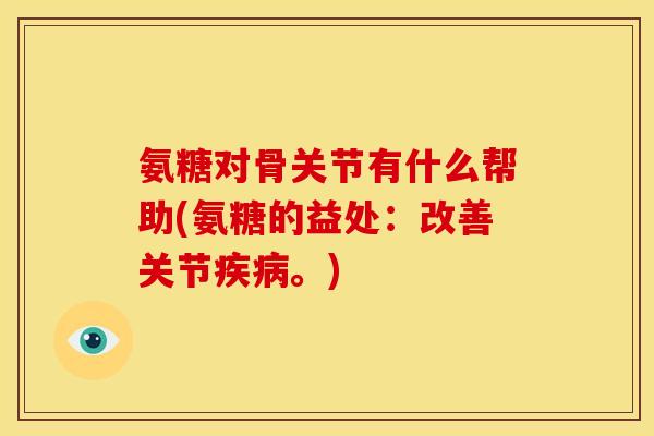 氨糖对骨关节有什么帮助(氨糖的益处：改善关节疾病。)