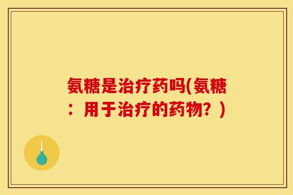 氨糖是治疗药吗(氨糖：用于治疗的药物？)