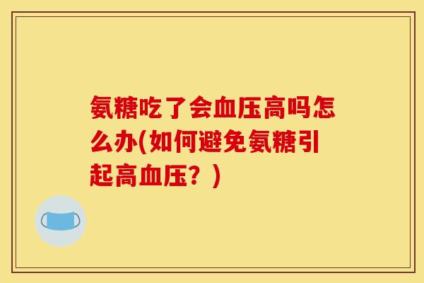 氨糖吃了会血压高吗怎么办(如何避免氨糖引起高血压？)