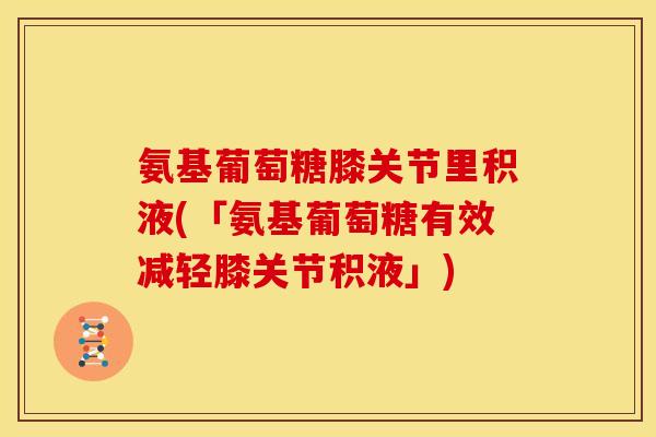 氨基葡萄糖膝关节里积液(「氨基葡萄糖有效减轻膝关节积液」)