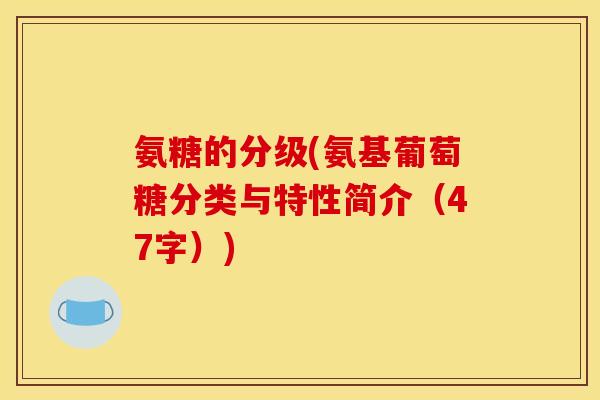 氨糖的分级(氨基葡萄糖分类与特性简介（47字）)