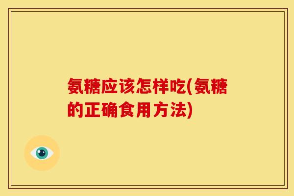氨糖应该怎样吃(氨糖的正确食用方法)