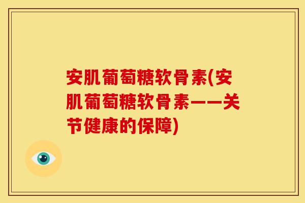 安肌葡萄糖软骨素(安肌葡萄糖软骨素——关节健康的保障)