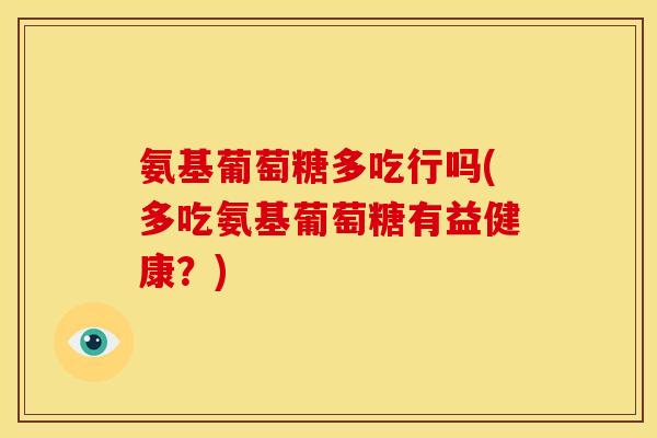氨基葡萄糖多吃行吗(多吃氨基葡萄糖有益健康？)