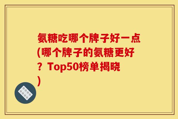 氨糖吃哪个牌子好一点(哪个牌子的氨糖更好？Top50榜单揭晓)