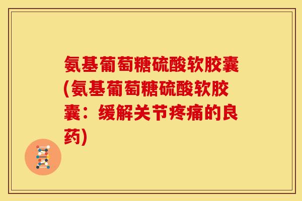 氨基葡萄糖硫酸软胶囊(氨基葡萄糖硫酸软胶囊：缓解关节疼痛的良药)