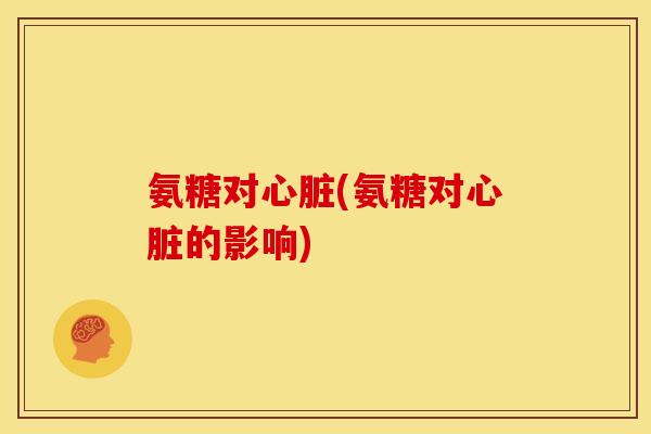 氨糖对心脏(氨糖对心脏的影响)