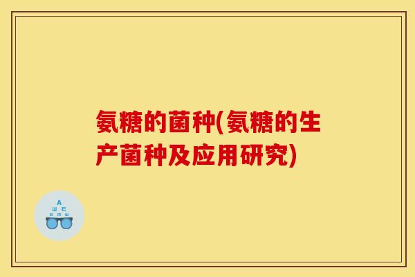氨糖的菌种(氨糖的生产菌种及应用研究)