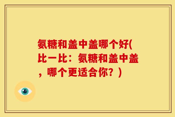 氨糖和盖中盖哪个好(比一比：氨糖和盖中盖，哪个更适合你？)