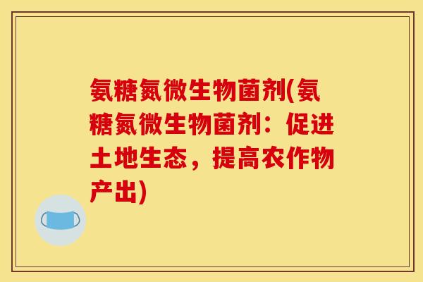 氨糖氮微生物菌剂(氨糖氮微生物菌剂：促进土地生态，提高农作物产出)