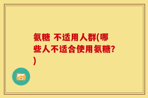 氨糖 不适用人群(哪些人不适合使用氨糖？)
