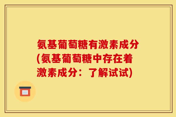 氨基葡萄糖有激素成分(氨基葡萄糖中存在着激素成分：了解试试)