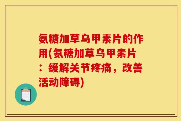 氨糖加草乌甲素片的作用(氨糖加草乌甲素片：缓解关节疼痛，改善活动障碍)