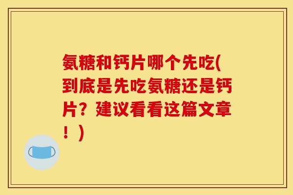 氨糖和钙片哪个先吃(到底是先吃氨糖还是钙片？建议看看这篇文章！)