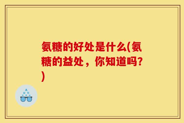 氨糖的好处是什么(氨糖的益处，你知道吗？)