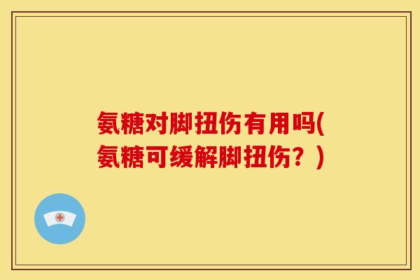氨糖对脚扭伤有用吗(氨糖可缓解脚扭伤？)