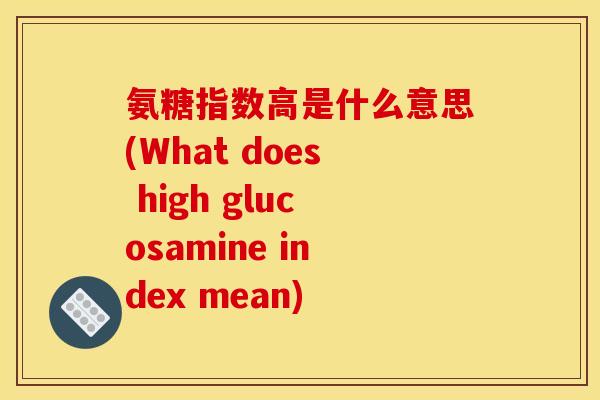 氨糖指数高是什么意思(What does high glucosamine index mean)