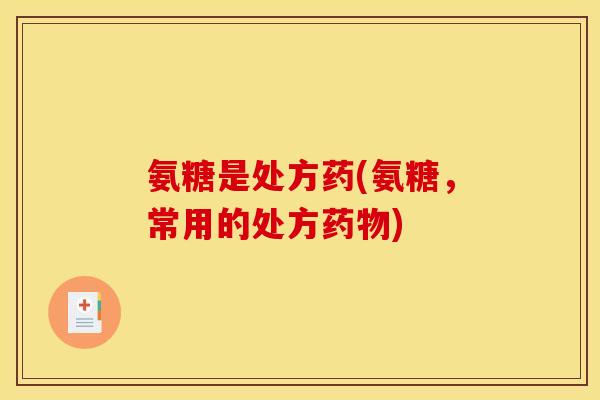 氨糖是处方药(氨糖，常用的处方药物)