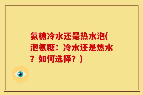 氨糖冷水还是热水泡(泡氨糖：冷水还是热水？如何选择？)