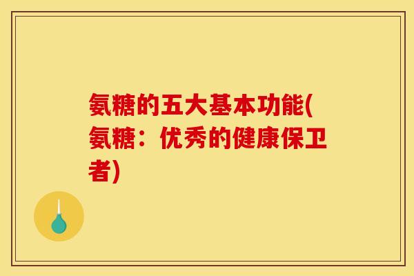 氨糖的五大基本功能(氨糖：优秀的健康保卫者)