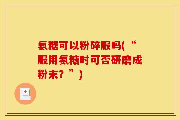 氨糖可以粉碎服吗(“服用氨糖时可否研磨成粉末？”)