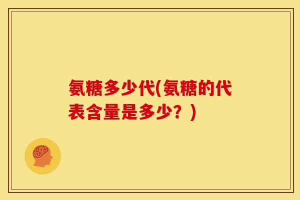 氨糖多少代(氨糖的代表含量是多少？)