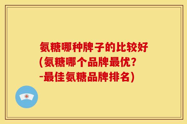 氨糖哪种牌子的比较好(氨糖哪个品牌最优？-最佳氨糖品牌排名)