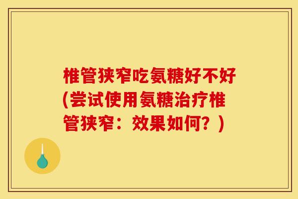 椎管狭窄吃氨糖好不好(尝试使用氨糖治疗椎管狭窄：效果如何？)