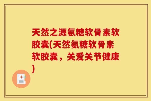 天然之源氨糖软骨素软胶囊(天然氨糖软骨素软胶囊，关爱关节健康)