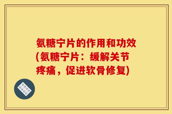 氨糖宁片的作用和功效(氨糖宁片：缓解关节疼痛，促进软骨修复)