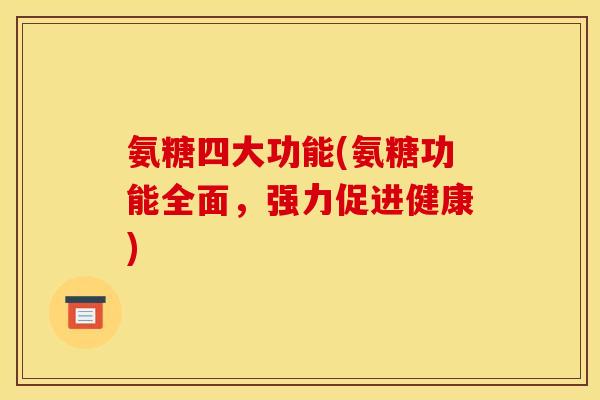 氨糖四大功能(氨糖功能全面，强力促进健康)