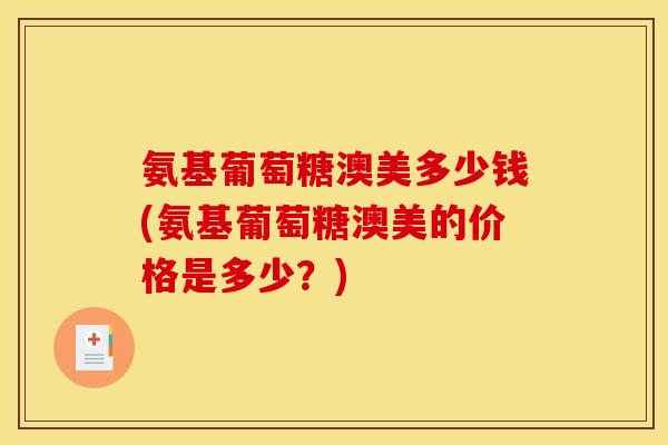 氨基葡萄糖澳美多少钱(氨基葡萄糖澳美的价格是多少？)