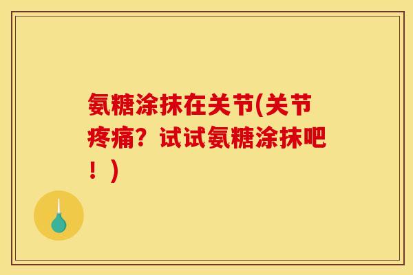 氨糖涂抹在关节(关节疼痛？试试氨糖涂抹吧！)