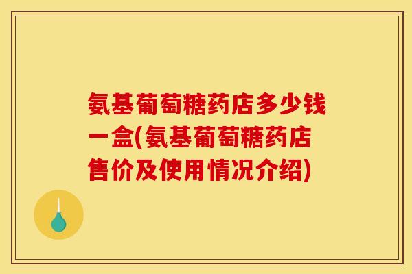氨基葡萄糖药店多少钱一盒(氨基葡萄糖药店售价及使用情况介绍)