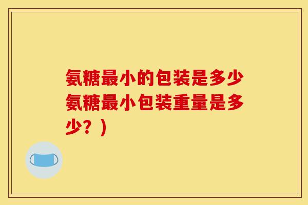 氨糖最小的包装是多少氨糖最小包装重量是多少？)