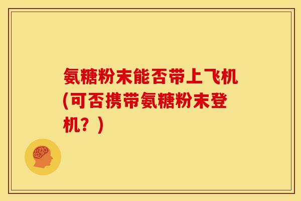 氨糖粉末能否带上飞机(可否携带氨糖粉末登机？)