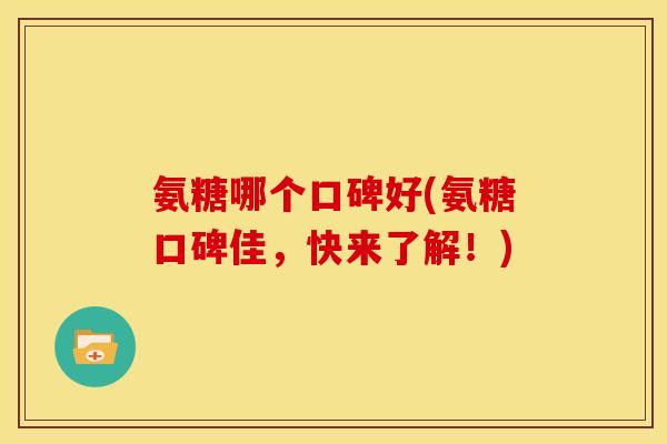 氨糖哪个口碑好(氨糖口碑佳，快来了解！)
