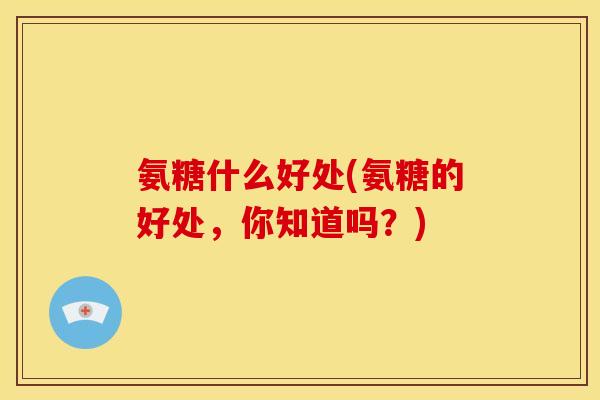 氨糖什么好处(氨糖的好处，你知道吗？)