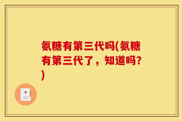 氨糖有第三代吗(氨糖有第三代了，知道吗？)