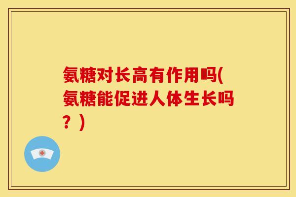 氨糖对长高有作用吗(氨糖能促进人体生长吗？)