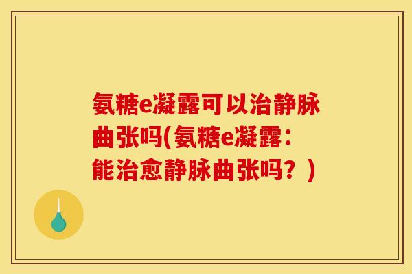 氨糖e凝露可以治静脉曲张吗(氨糖e凝露：能治愈静脉曲张吗？)