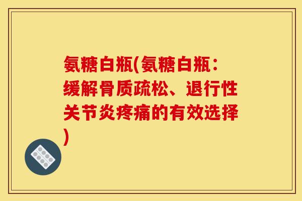 氨糖白瓶(氨糖白瓶：缓解骨质疏松、退行性关节炎疼痛的有效选择)