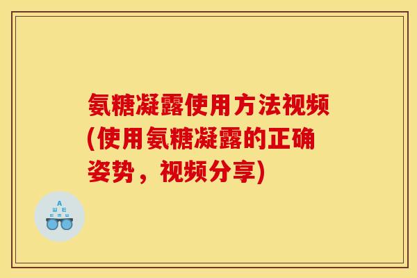 氨糖凝露使用方法视频(使用氨糖凝露的正确姿势，视频分享)