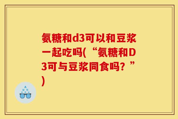 氨糖和d3可以和豆浆一起吃吗(“氨糖和D3可与豆浆同食吗？”)