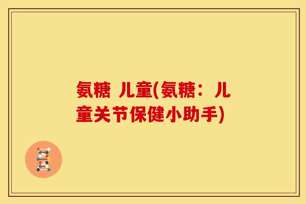 氨糖 儿童(氨糖：儿童关节保健小助手)