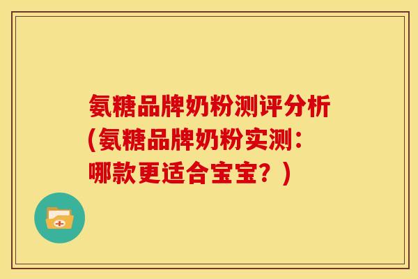氨糖品牌奶粉测评分析(氨糖品牌奶粉实测：哪款更适合宝宝？)