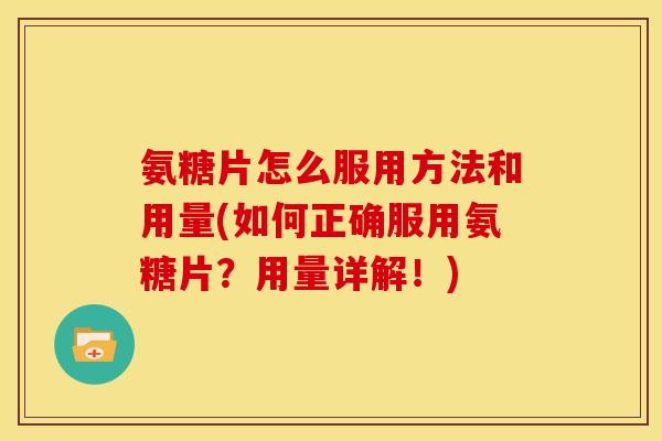 氨糖片怎么服用方法和用量(如何正确服用氨糖片？用量详解！)