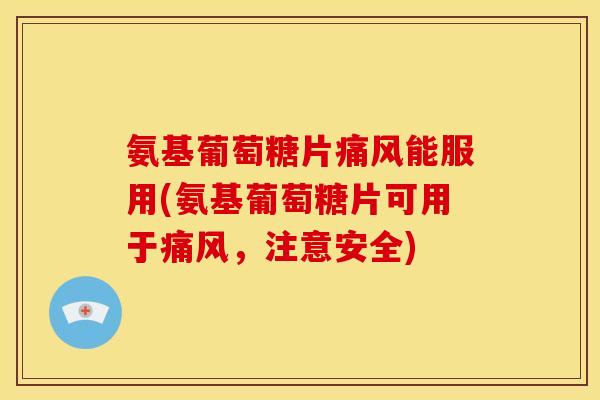 氨基葡萄糖片痛风能服用(氨基葡萄糖片可用于痛风，注意安全)